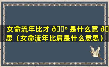 女命流年比才 🐺 是什么意 🦋 思（女命流年比肩是什么意思）